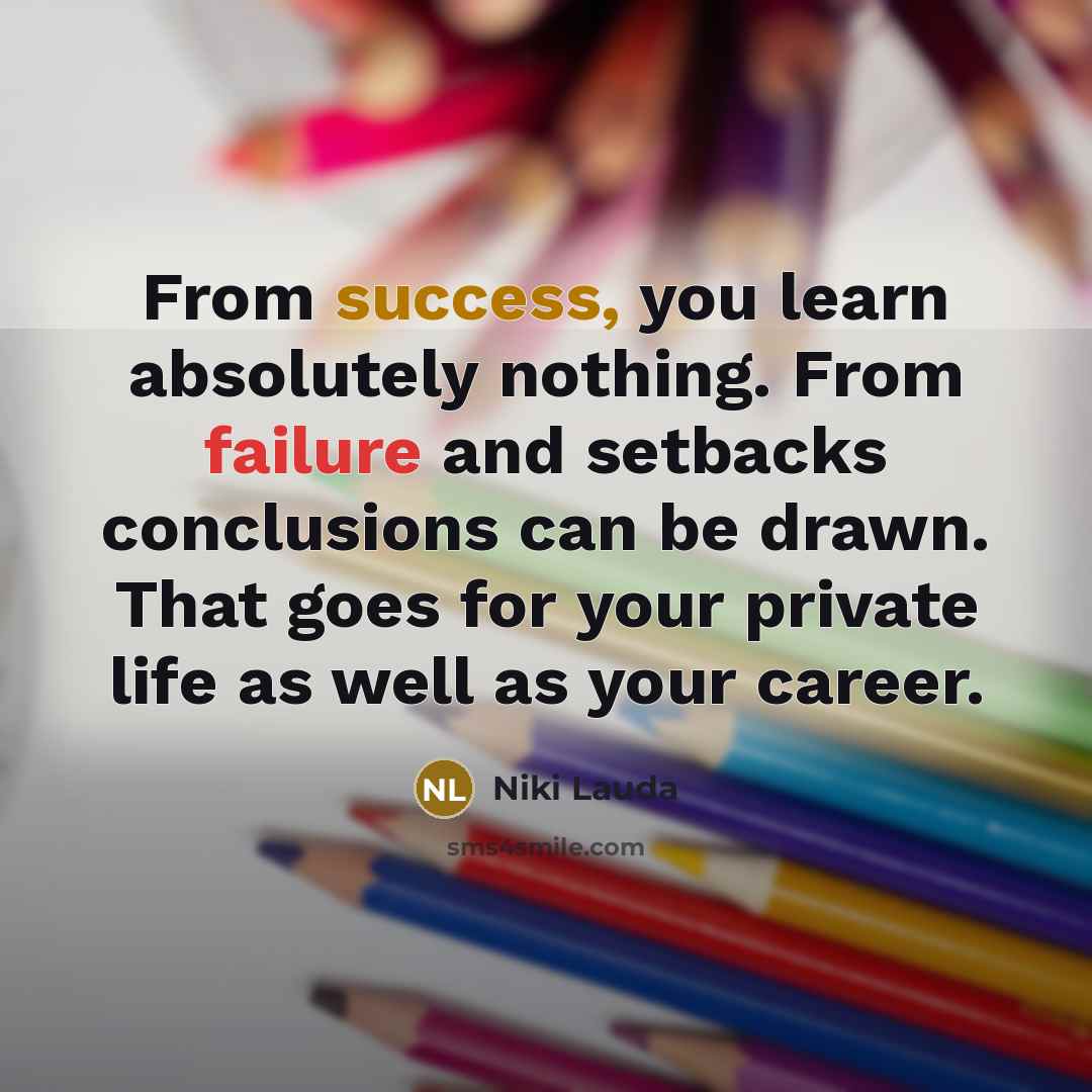 “From success, you learn absolutely nothing. From failure and setbacks conclusions can be drawn. That goes for your private life as well as your career.” quote by Niki Lauda