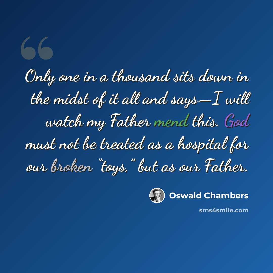 “Only one in a thousand sits down in the midst of it all and says—I will watch my Father mend this. God must not be treated as a hospital for our broken “toys,” but as our Father.” quote by Oswald Chambers