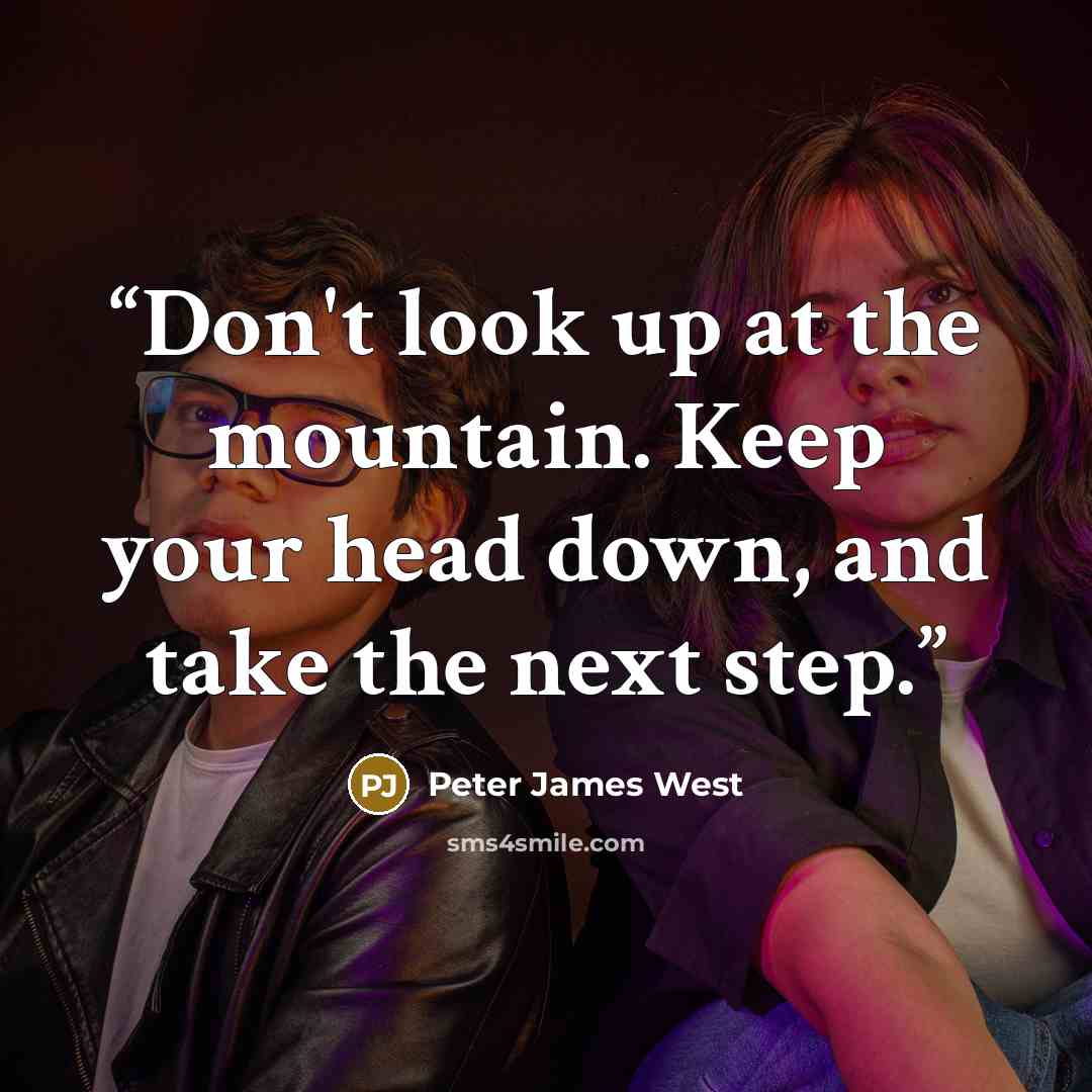 “Don't look up at the mountain. Keep your head down, and take the next step.” quote by Peter James West