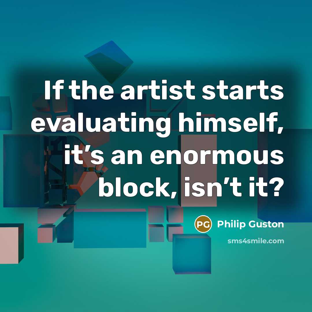 “If the artist starts evaluating himself, it’s an enormous block, isn’t it?” quote by Philip Guston