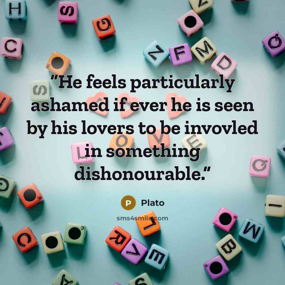 “He feels particularly ashamed if ever he is seen by his lovers to be invovled in something dishonourable.” quote by Plato