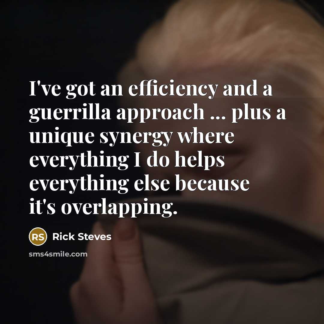 “I've got an efficiency and a guerrilla approach ... plus a unique synergy where everything I do helps everything else because it's overlapping.” quote by Rick Steves
