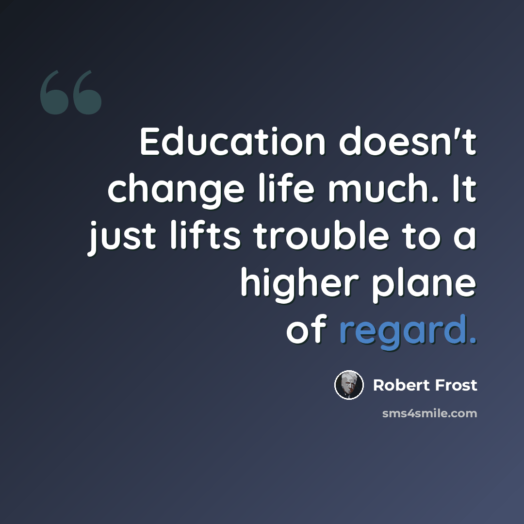 “Education doesn't change life much. It just lifts trouble to a higher plane of regard.” quote by Robert Frost
