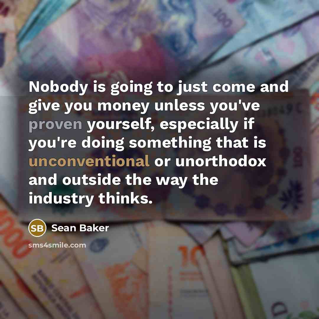 “Nobody is going to just come and give you money unless you've proven yourself, especially if you're doing something that is unconventional or unorthodox and outside the way the industry thinks.” quote by Sean Baker
