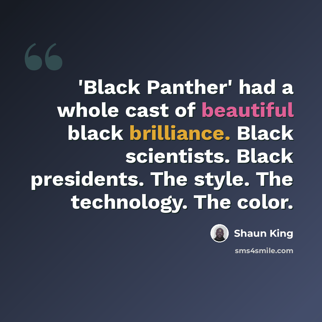 “'Black Panther' had a whole cast of beautiful black brilliance. Black scientists. Black presidents. The style. The technology. The color.” quote by Shaun King