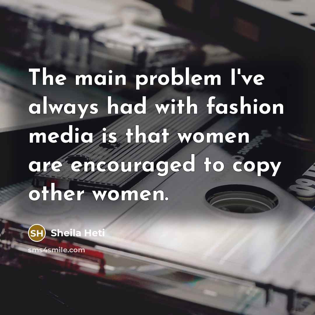 “The main problem I've always had with fashion media is that women are encouraged to copy other women.” quote by Sheila Heti