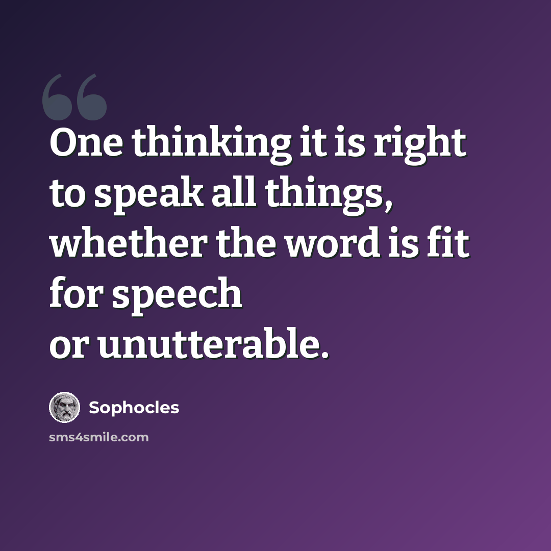 “One thinking it is right to speak all things, whether the word is fit for speech or unutterable.” quote by Sophocles