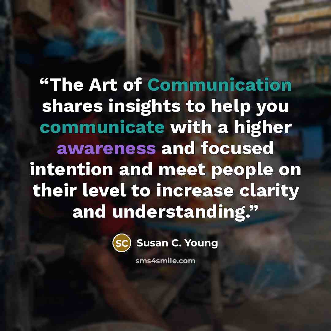 “The Art of Communication shares insights to help you communicate with a higher awareness and focused intention and meet people on their level to increase clarity and understanding.” quote by Susan C. Young