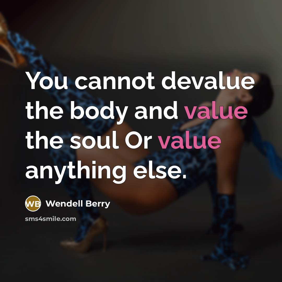 “You cannot devalue the body and value the soul Or value anything else.” quote by Wendell Berry