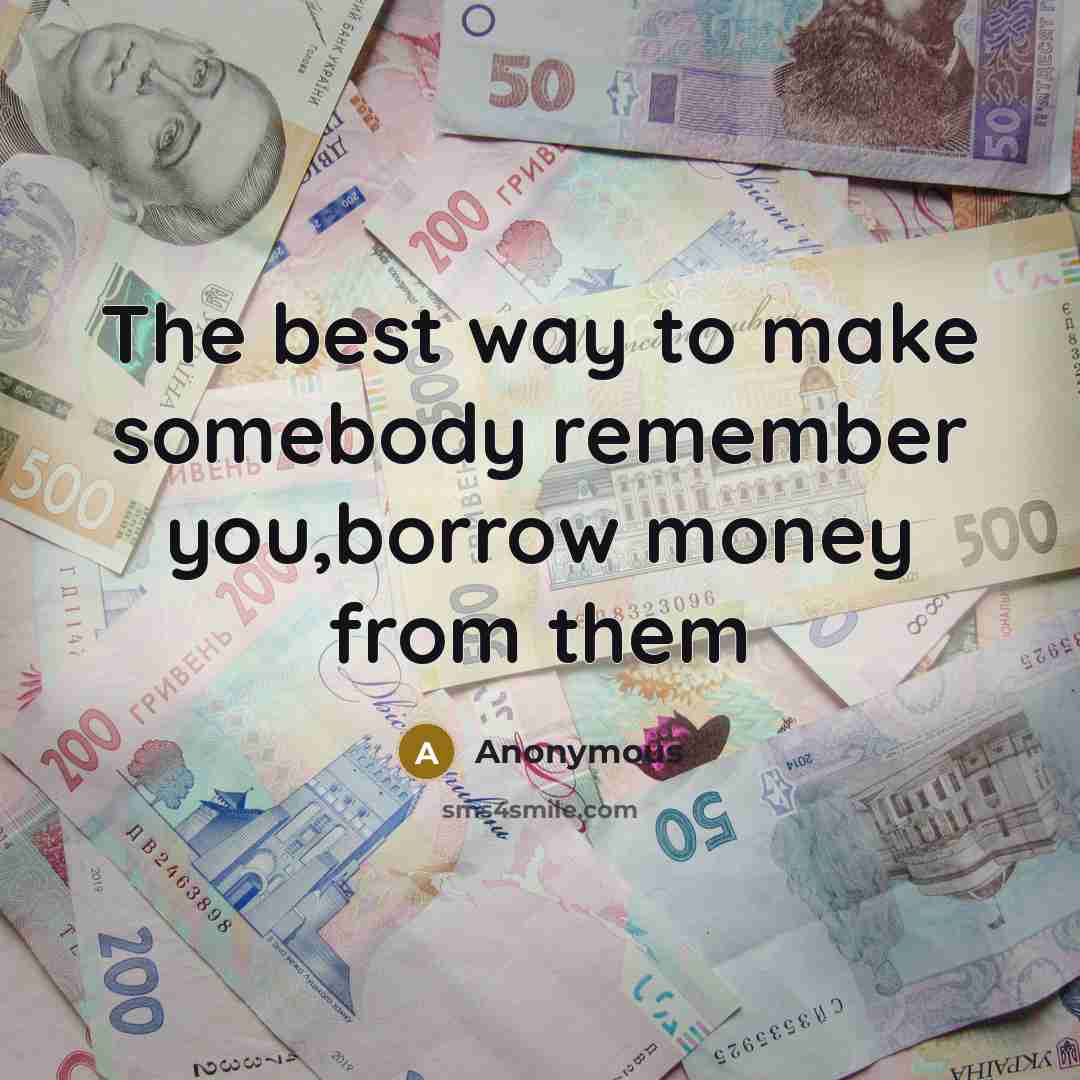 “The best way to make somebody remember you,borrow money from them” quote by Anonymous