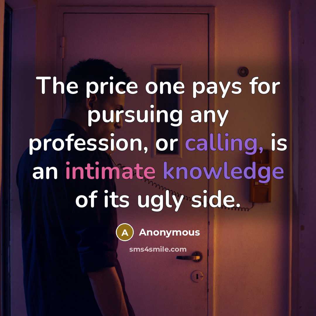“The price one pays for pursuing any profession, or calling, is an intimate knowledge of its ugly side.” quote by Anonymous