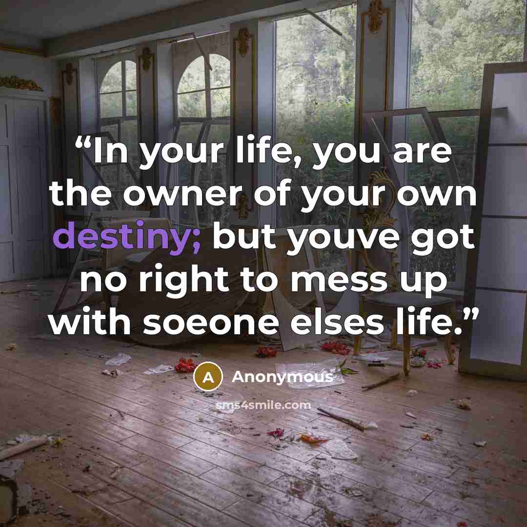 “In your life, you are the owner of your own destiny; but youve got no right to mess up with soeone elses life.” quote by Anonymous
