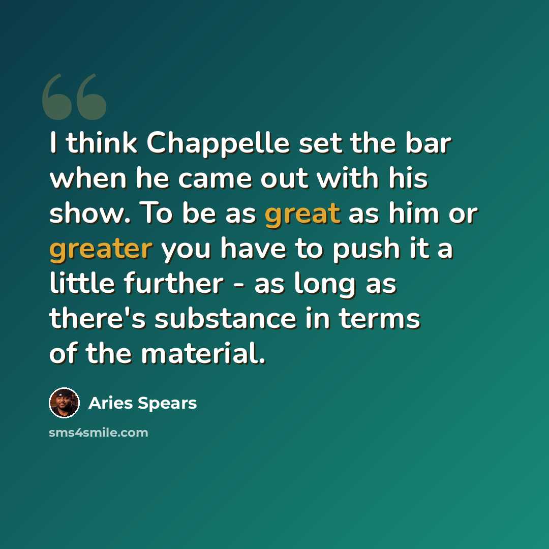 “I think Chappelle set the bar when he came out with his show. To be as great as him or greater you have to push it a little further - as long as there's substance in terms of the material.” quote by Aries Spears