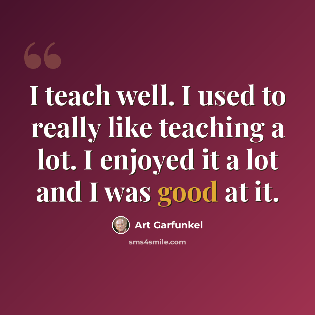 “I teach well. I used to really like teaching a lot. I enjoyed it a lot and I was good at it.” quote by Art Garfunkel