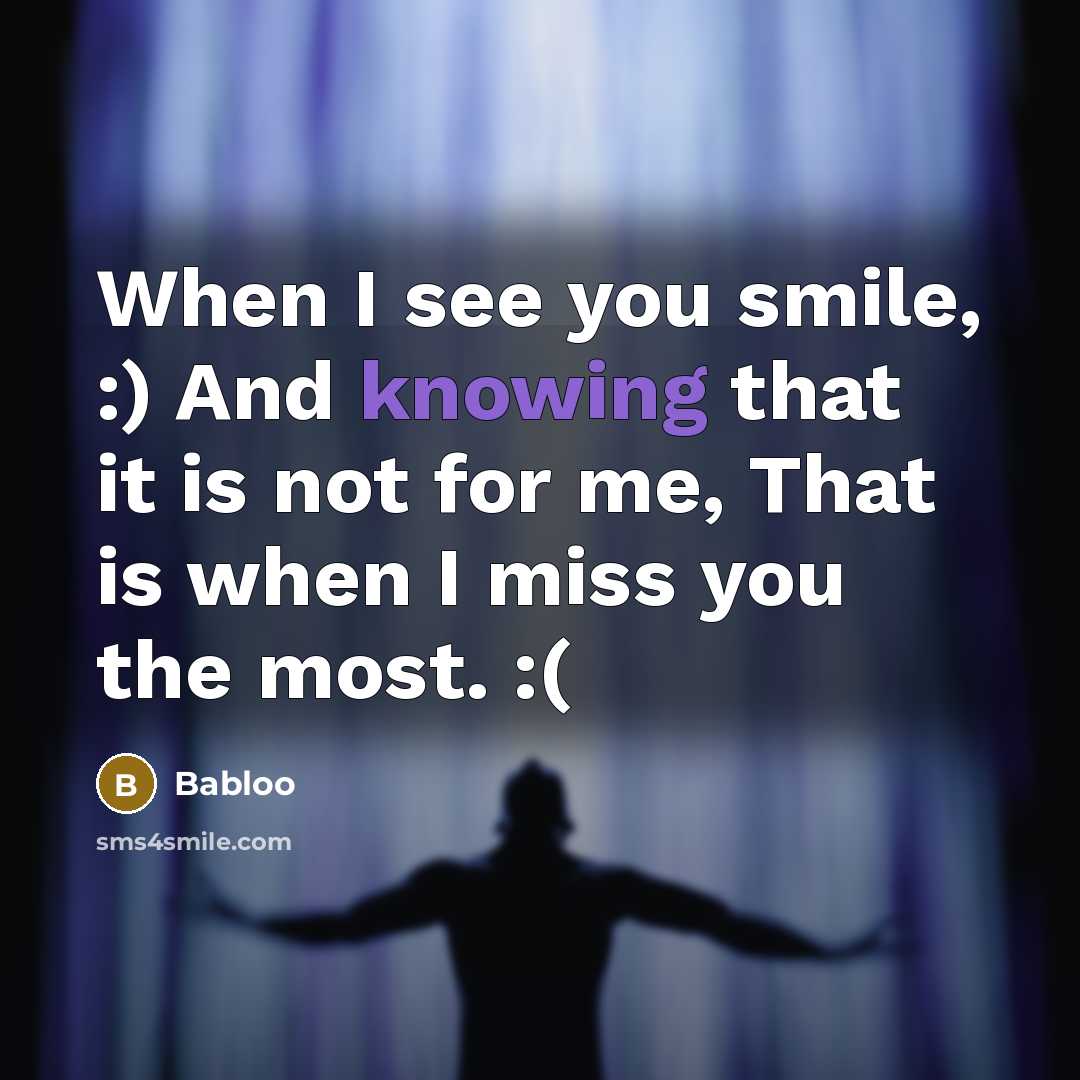 “When I see you smile, :) And knowing that it is not for me, That is when I miss you the most. :(” quote by Babloo
