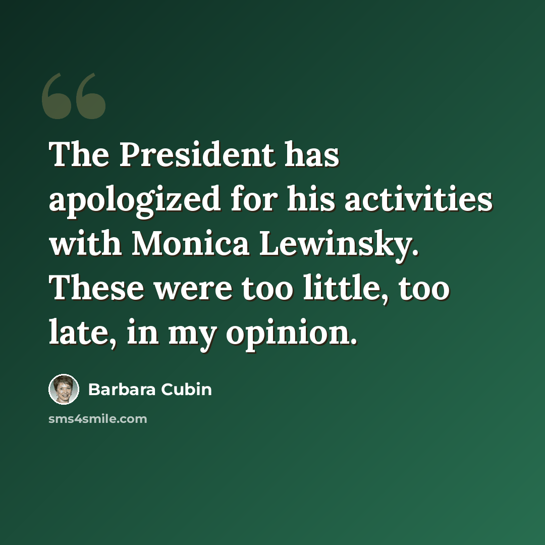 “The President has apologized for his activities with Monica Lewinsky. These were too little, too late, in my opinion.” quote by Barbara Cubin