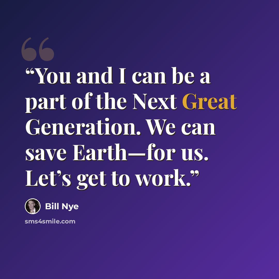 “You and I can be a part of the Next Great Generation. We can save Earth—for us. Let’s get to work.” quote by Bill Nye