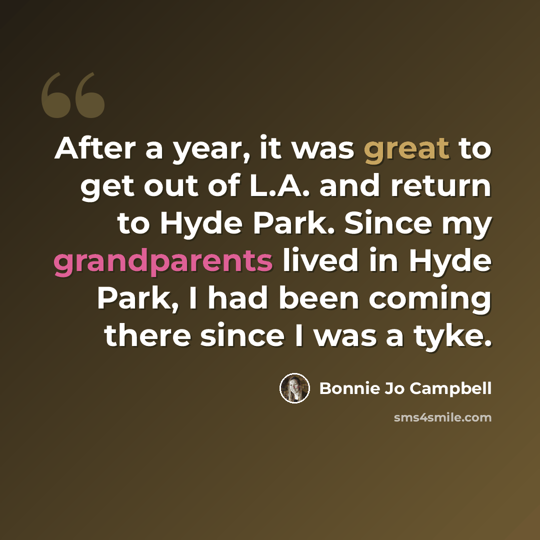 “After a year, it was great to get out of L.A. and return to Hyde Park. Since my grandparents lived in Hyde Park, I had been coming there since I was a tyke.” quote by Bonnie Jo Campbell