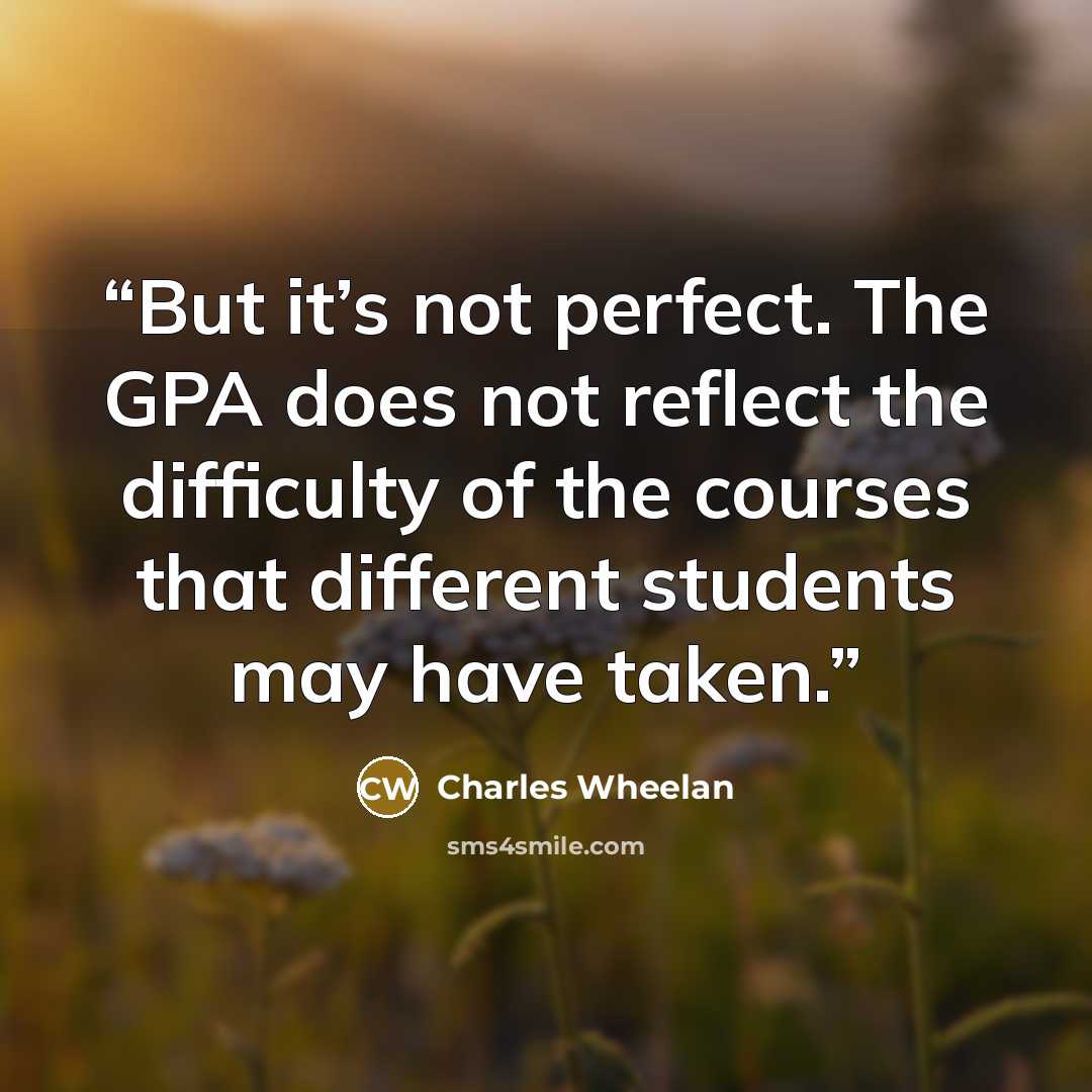 “But it’s not perfect. The GPA does not reflect the difficulty of the courses that different students may have taken.” quote by Charles Wheelan