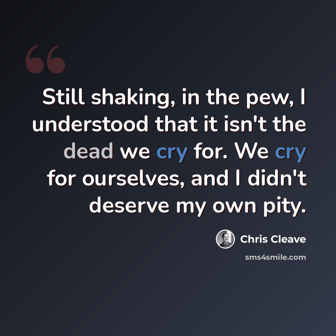 “Still shaking, in the pew, I understood that it isn't the dead we cry for. We cry for ourselves, and I didn't deserve my own pity.” quote by Chris Cleave