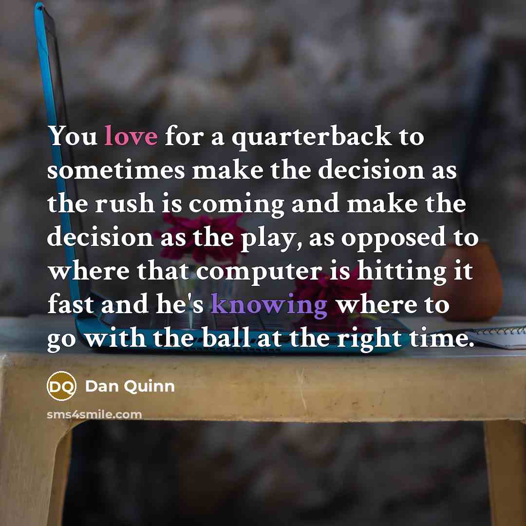 “You love for a quarterback to sometimes make the decision as the rush is coming and make the decision as the play, as opposed to where that computer is hitting it fast and he's knowing where to go with the ball at the right time.” quote by Dan Quinn