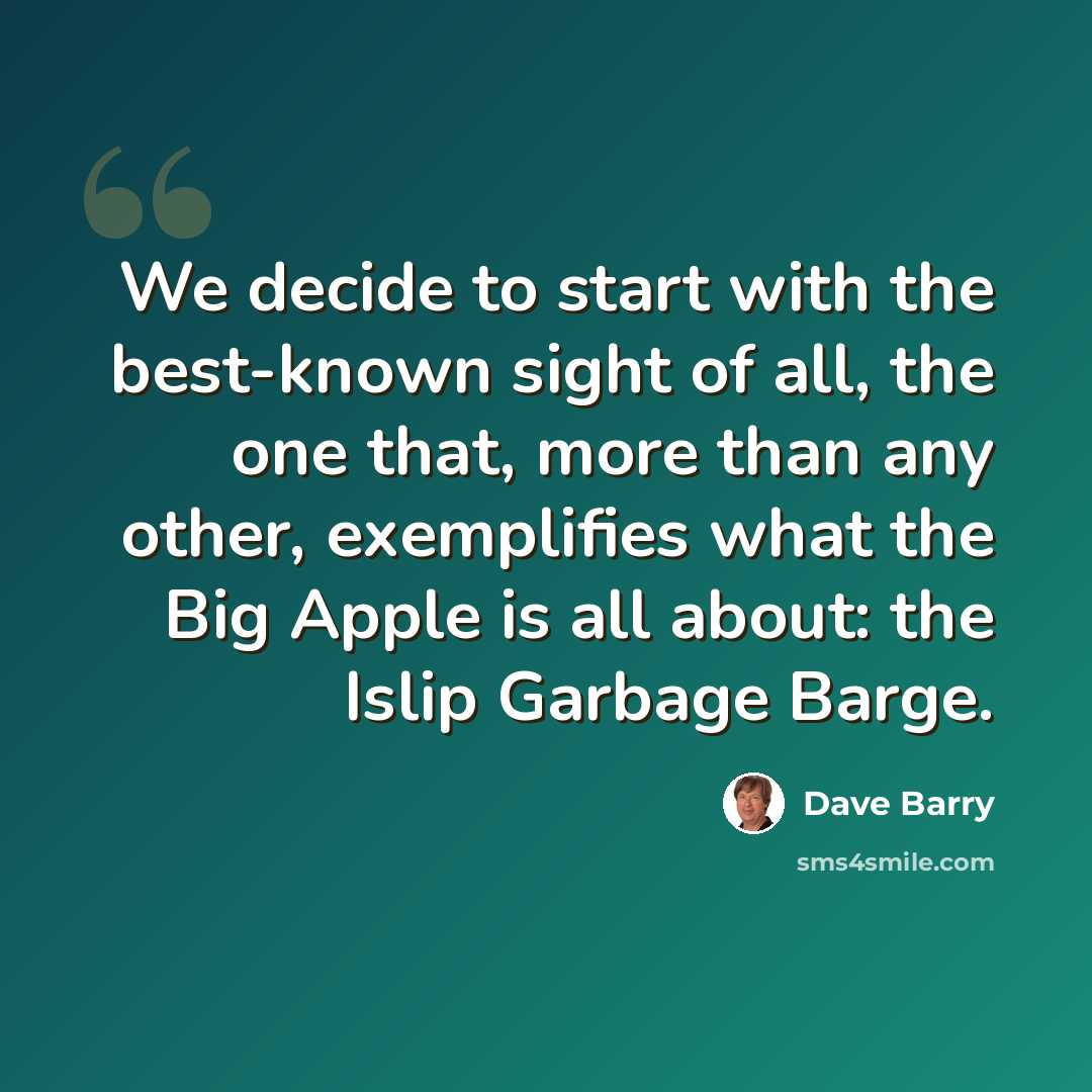 “We decide to start with the best-known sight of all, the one that, more than any other, exemplifies what the Big Apple is all about: the Islip Garbage Barge.” quote by Dave Barry