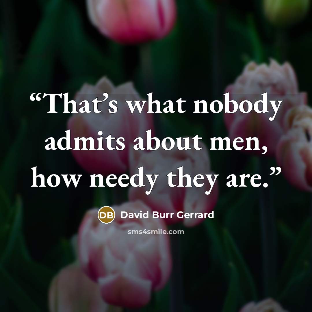 “That’s what nobody admits about men, how needy they are.” quote by David Burr Gerrard