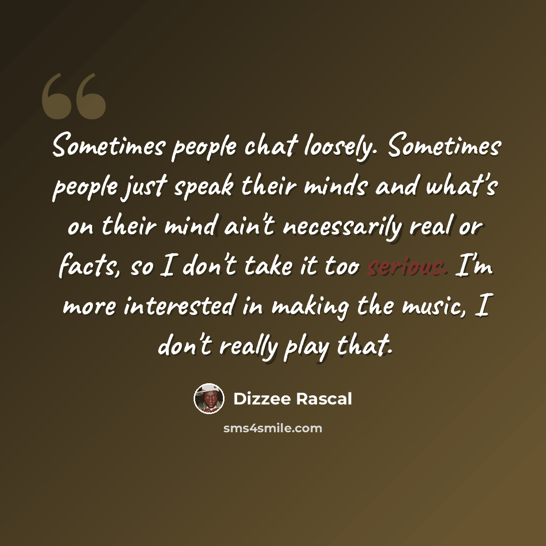 “Sometimes people chat loosely. Sometimes people just speak their minds and what's on their mind ain't necessarily real or facts, so I don't take it too serious. I'm more interested in making the music, I don't really play that.” quote by Dizzee Rascal