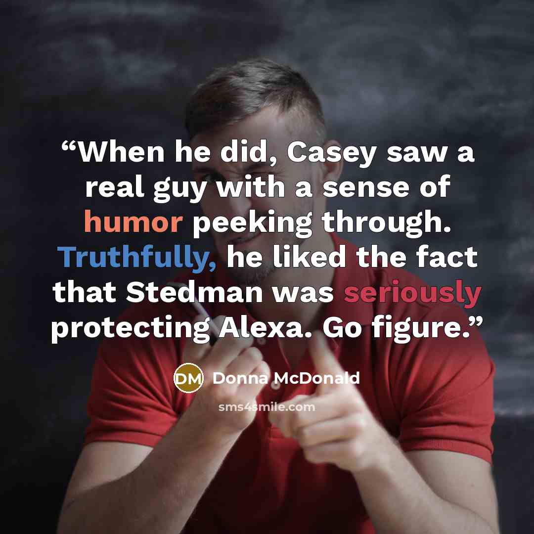 “When he did, Casey saw a real guy with a sense of humor peeking through. Truthfully, he liked the fact that Stedman was seriously protecting Alexa. Go figure.” quote by Donna McDonald