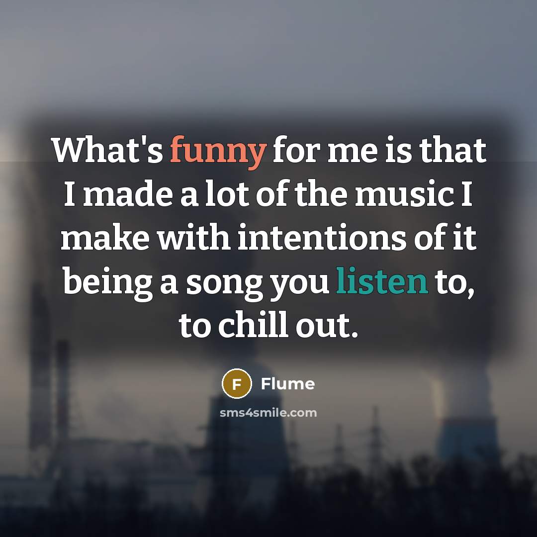 “What's funny for me is that I made a lot of the music I make with intentions of it being a song you listen to, to chill out.” quote by Flume