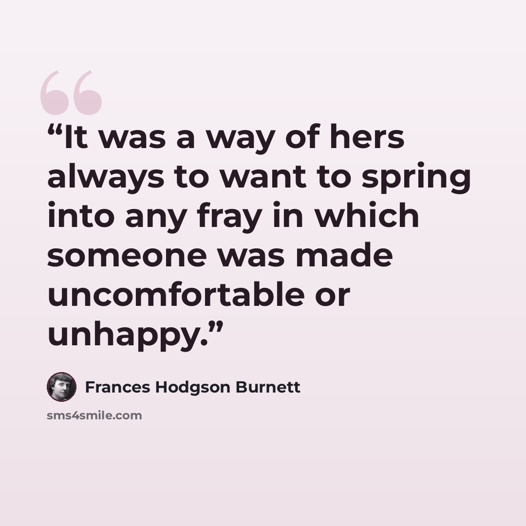 “It was a way of hers always to want to spring into any fray in which someone was made uncomfortable or unhappy.” quote by Frances Hodgson Burnett