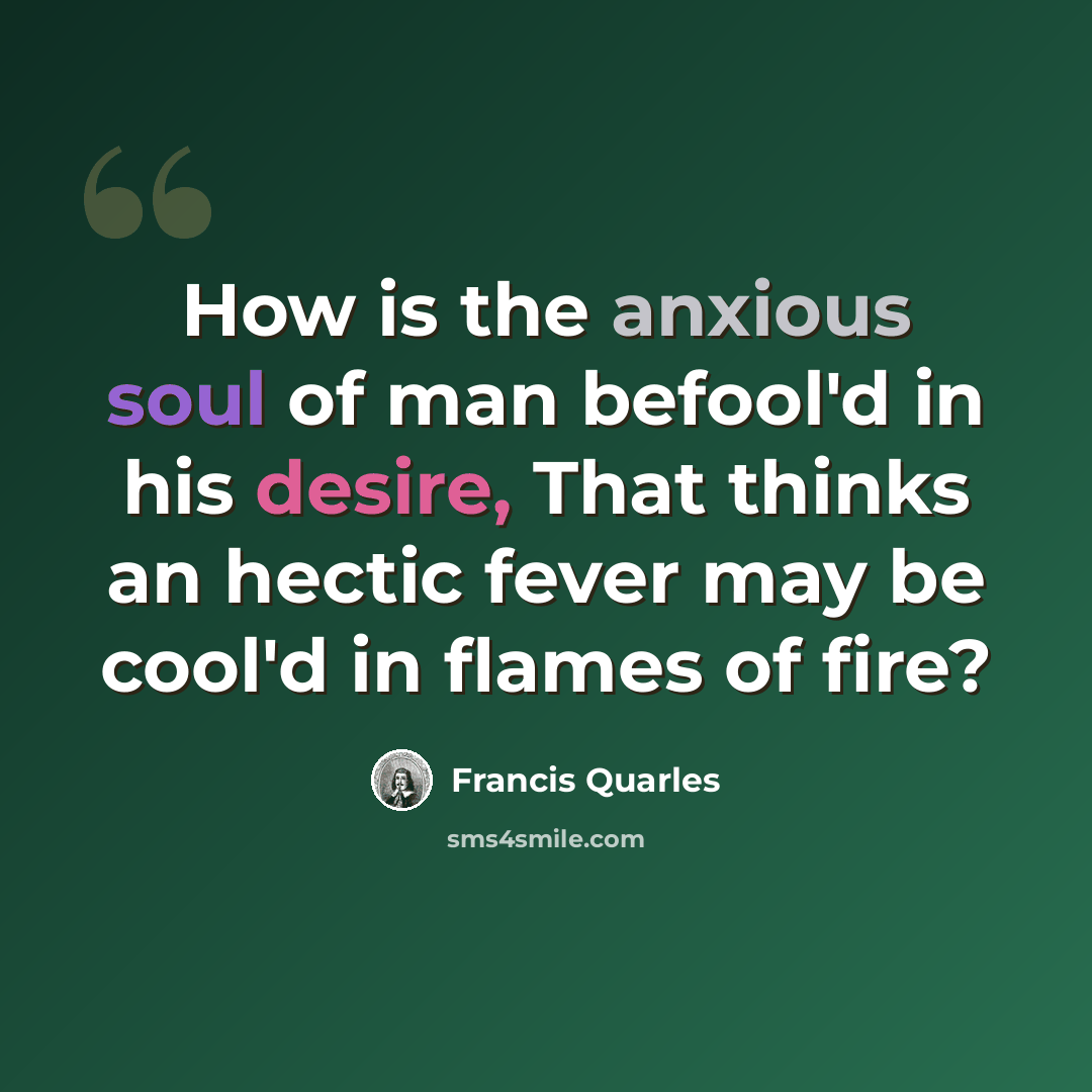 “How is the anxious soul of man befool'd in his desire, That thinks an hectic fever may be cool'd in flames of fire?” quote by Francis Quarles
