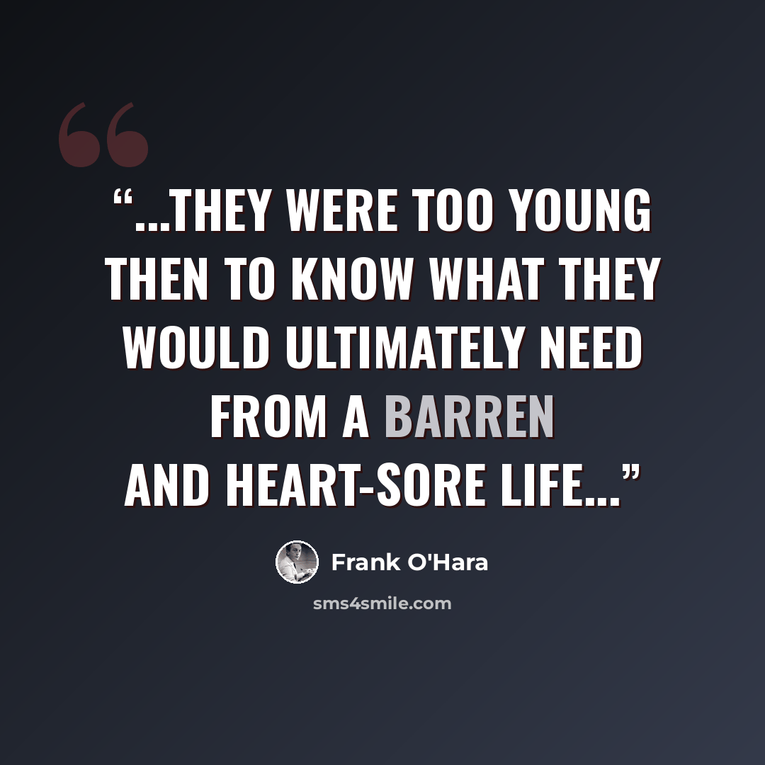 “...they were too young then to know what they would ultimately need from a barren and heart-sore life...” quote by Frank O'Hara