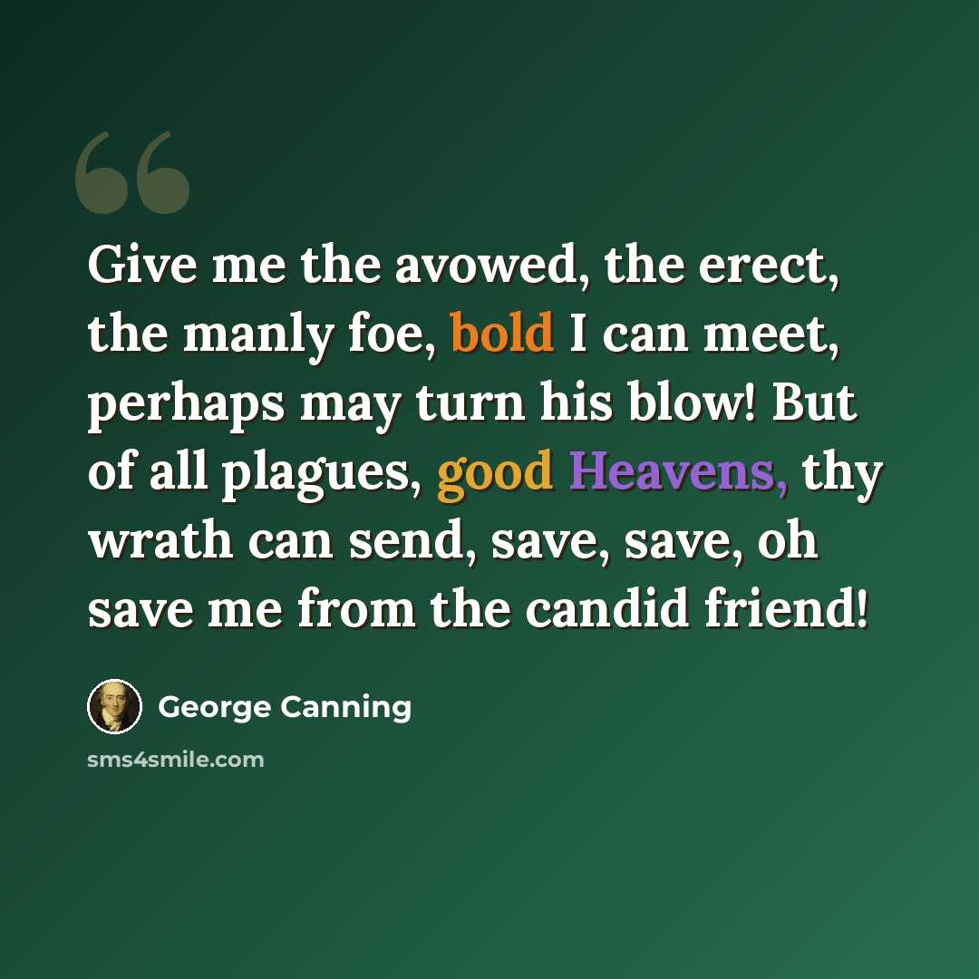 “Give me the avowed, the erect, the manly foe, bold I can meet, perhaps may turn his blow! But of all plagues, good Heavens, thy wrath can send, save, save, oh save me from the candid friend!” quote by George Canning