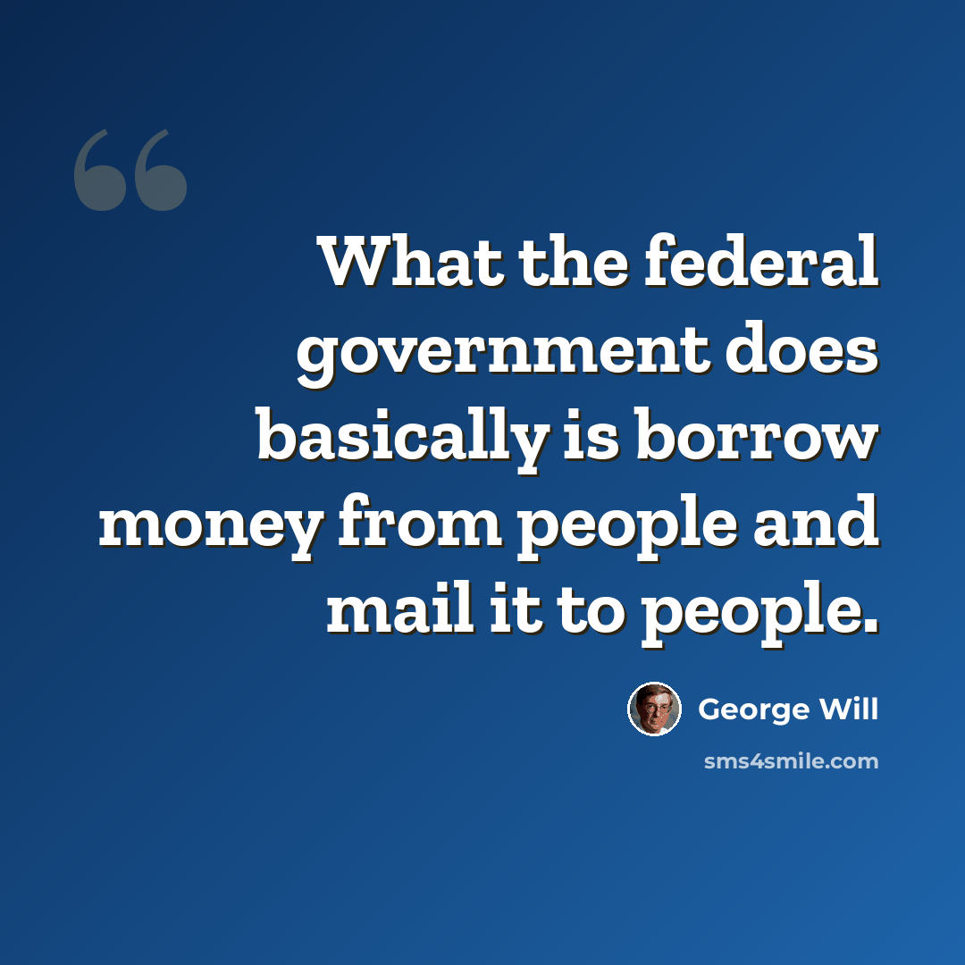 “What the federal government does basically is borrow money from people and mail it to people.” quote by George Will