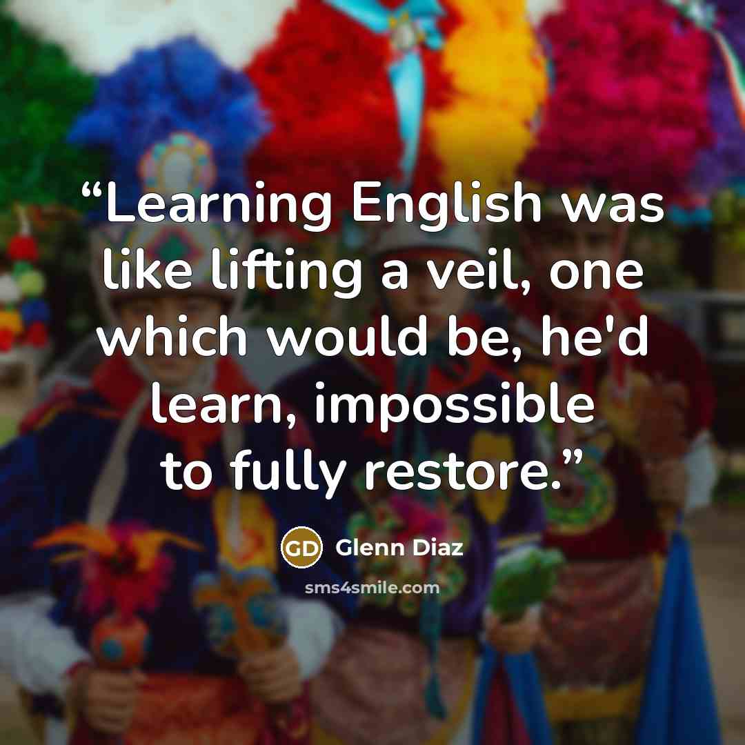 “Learning English was like lifting a veil, one which would be, he'd learn, impossible to fully restore.” quote by Glenn Diaz