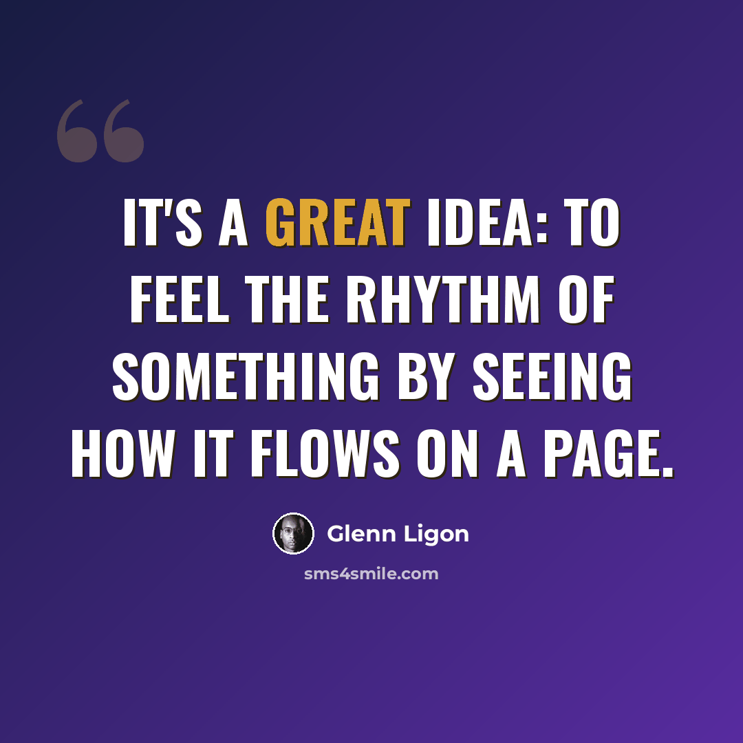 “It's a great idea: to feel the rhythm of something by seeing how it flows on a page.” quote by Glenn Ligon