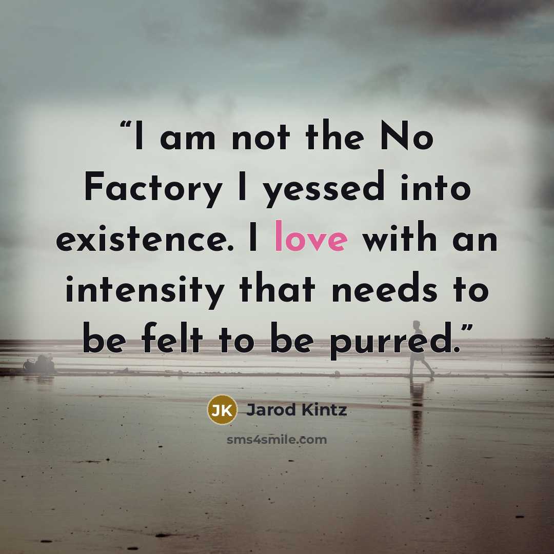 “I am not the No Factory I yessed into existence. I love with an intensity that needs to be felt to be purred.” quote by Jarod Kintz