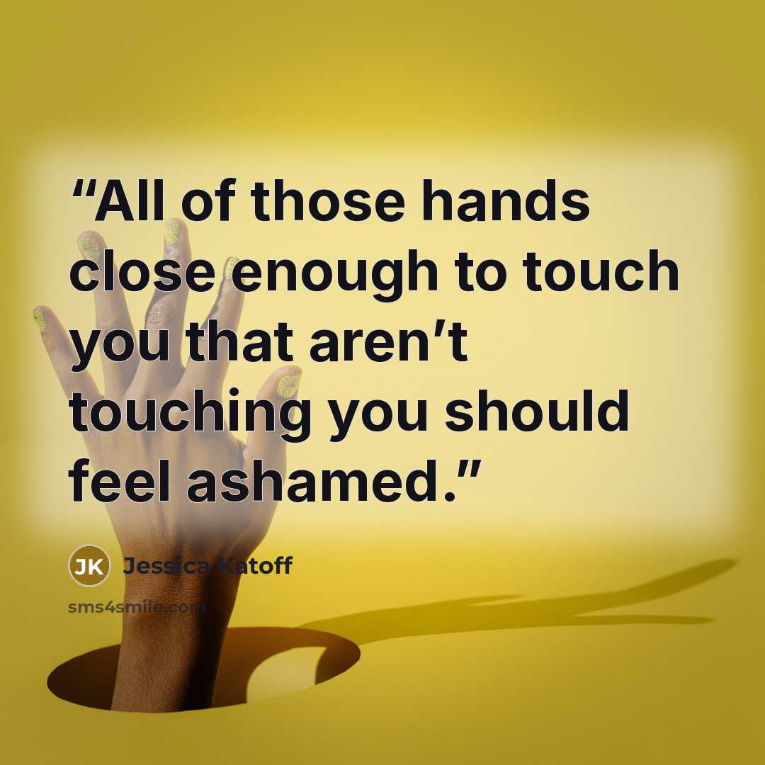 “All of those hands close enough to touch you that aren’t touching you should feel ashamed.” quote by Jessica Katoff