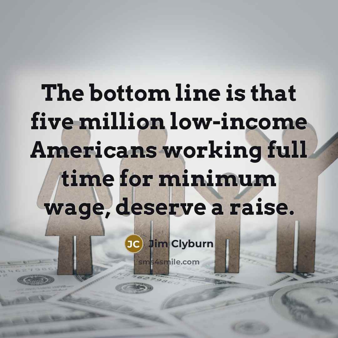 “The bottom line is that five million low-income Americans working full time for minimum wage, deserve a raise.” quote by Jim Clyburn