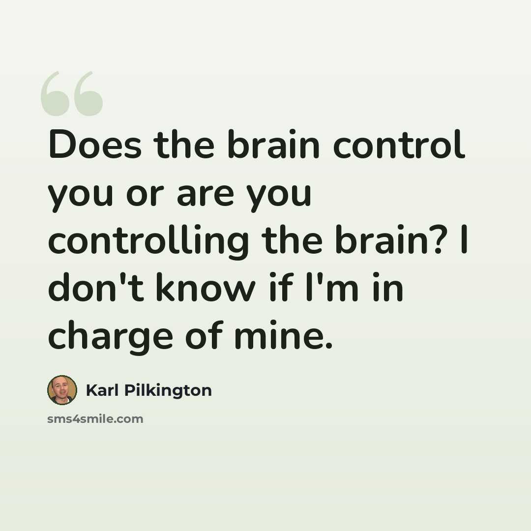 “Does the brain control you or are you controlling the brain? I don't know if I'm in charge of mine.” quote by Karl Pilkington