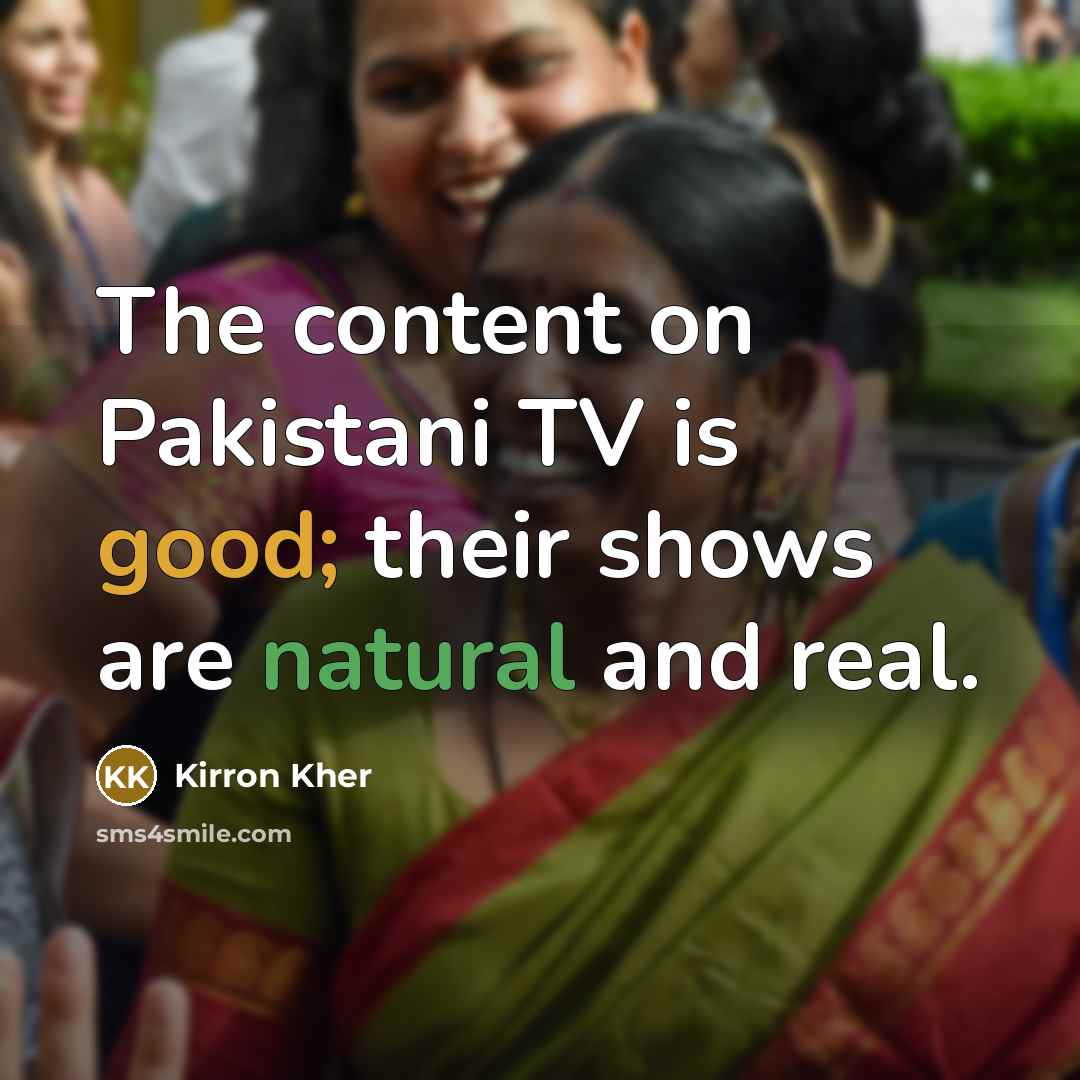 “The content on Pakistani TV is good; their shows are natural and real.” quote by Kirron Kher