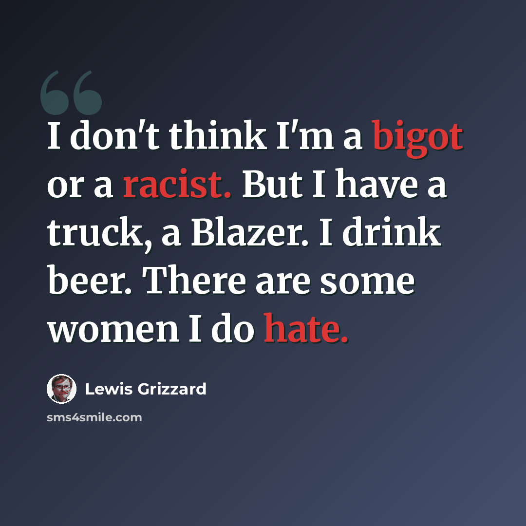 “I don't think I'm a bigot or a racist. But I have a truck, a Blazer. I drink beer. There are some women I do hate.” quote by Lewis Grizzard