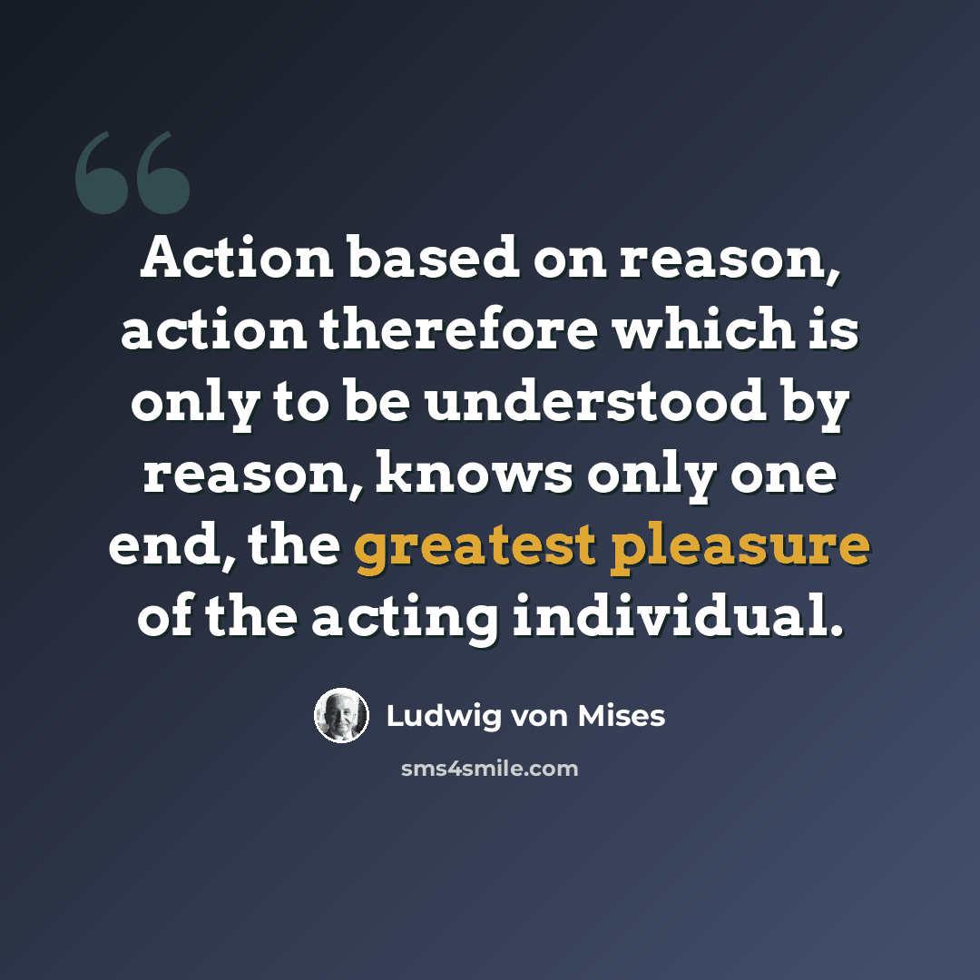 “Action based on reason, action therefore which is only to be understood by reason, knows only one end, the greatest pleasure of the acting individual.” quote by Ludwig von Mises