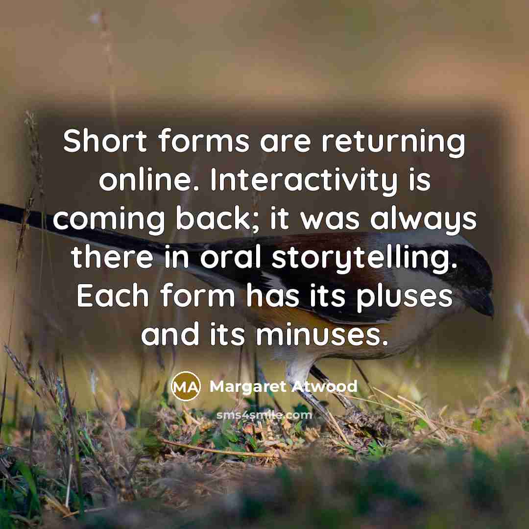 “Short forms are returning online. Interactivity is coming back; it was always there in oral storytelling. Each form has its pluses and its minuses.” quote by Margaret Atwood