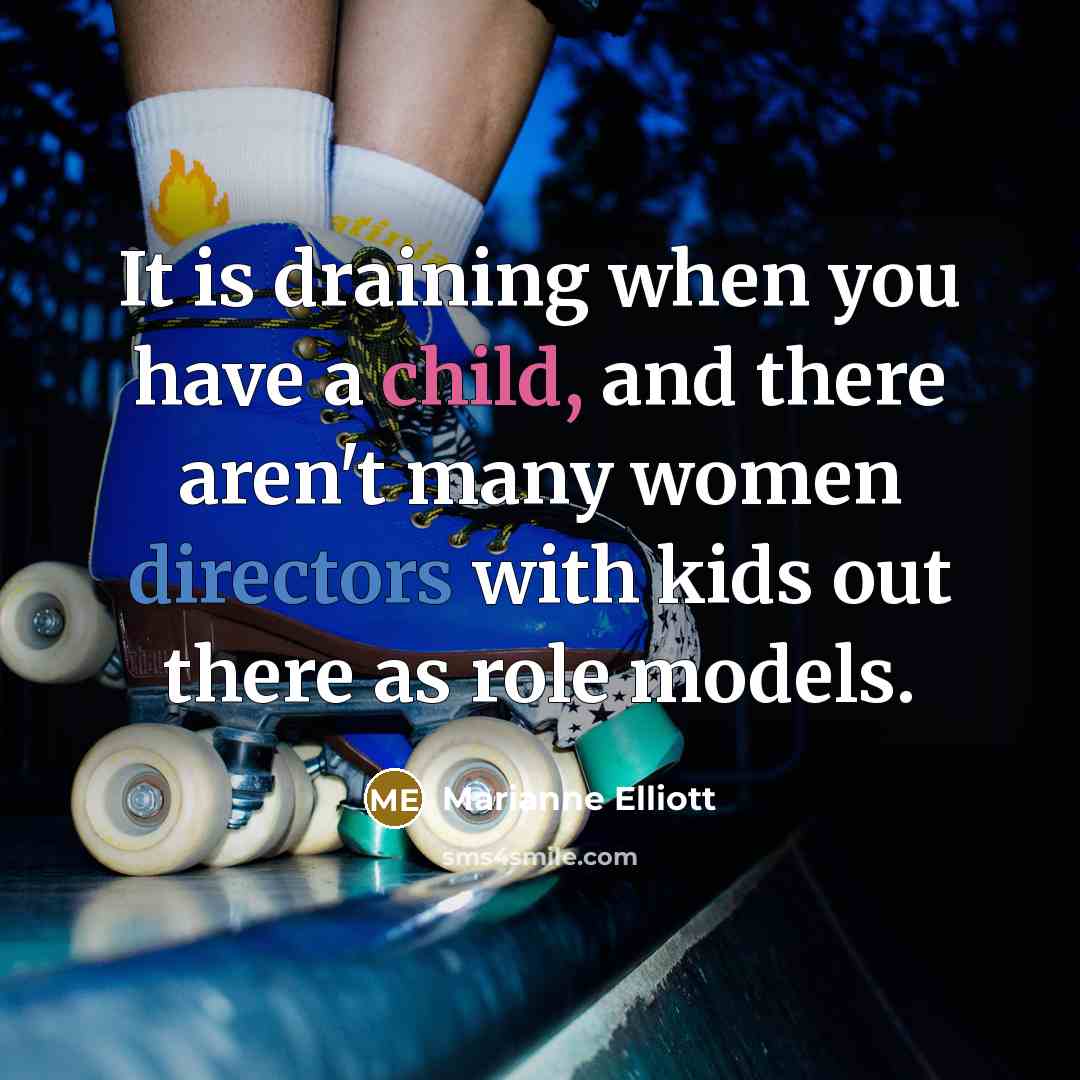 “It is draining when you have a child, and there aren't many women directors with kids out there as role models.” quote by Marianne Elliott