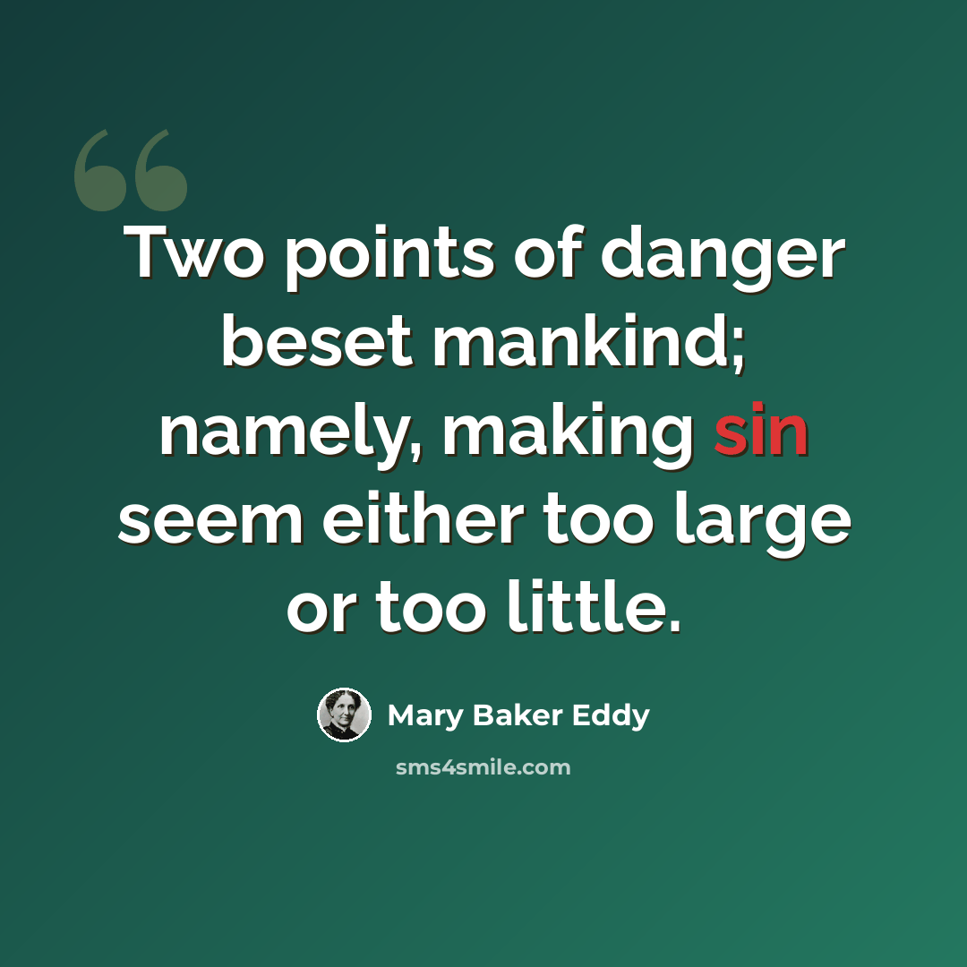 “Two points of danger beset mankind; namely, making sin seem either too large or too little.” quote by Mary Baker Eddy