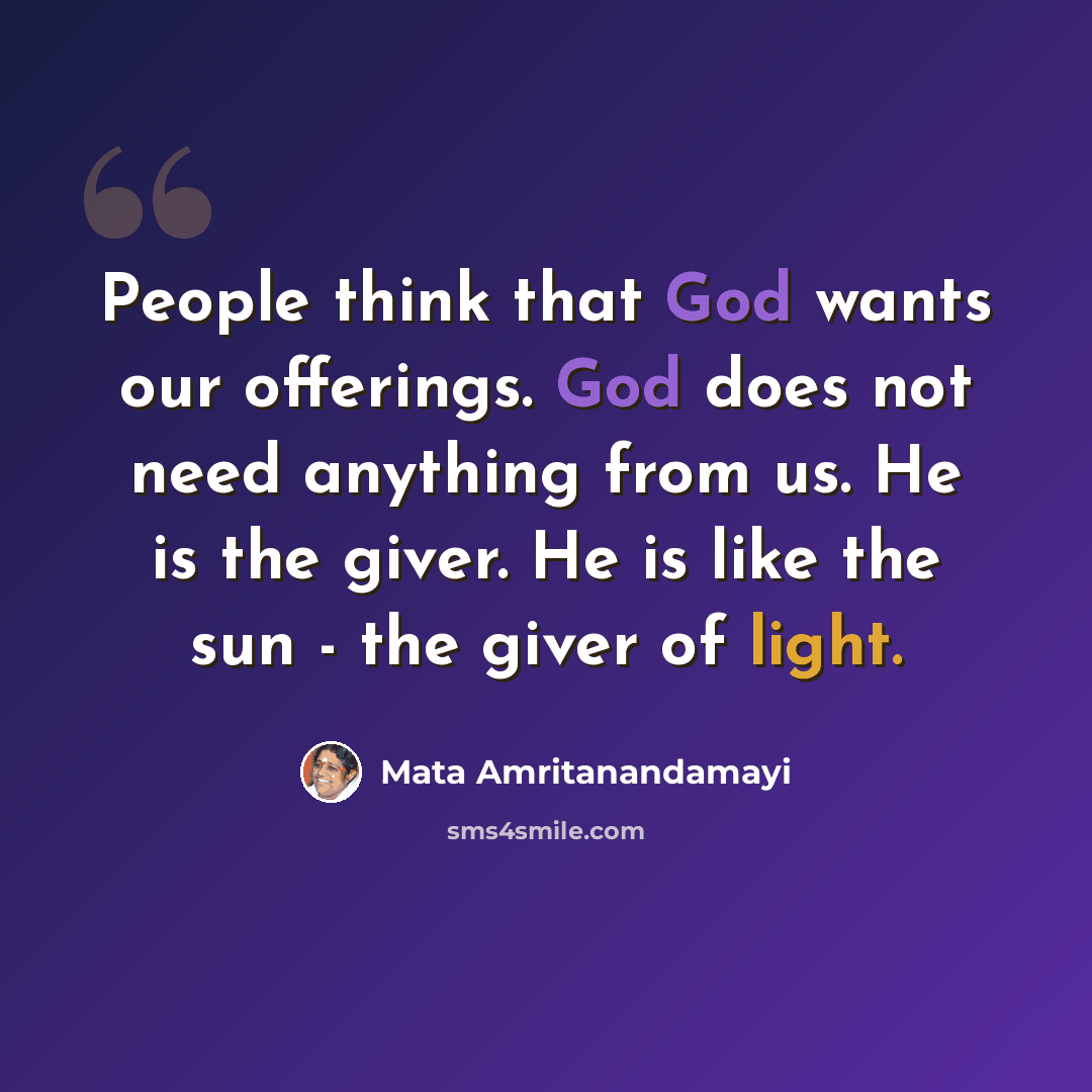 “People think that God wants our offerings. God does not need anything from us. He is the giver. He is like the sun - the giver of light.” quote by Mata Amritanandamayi