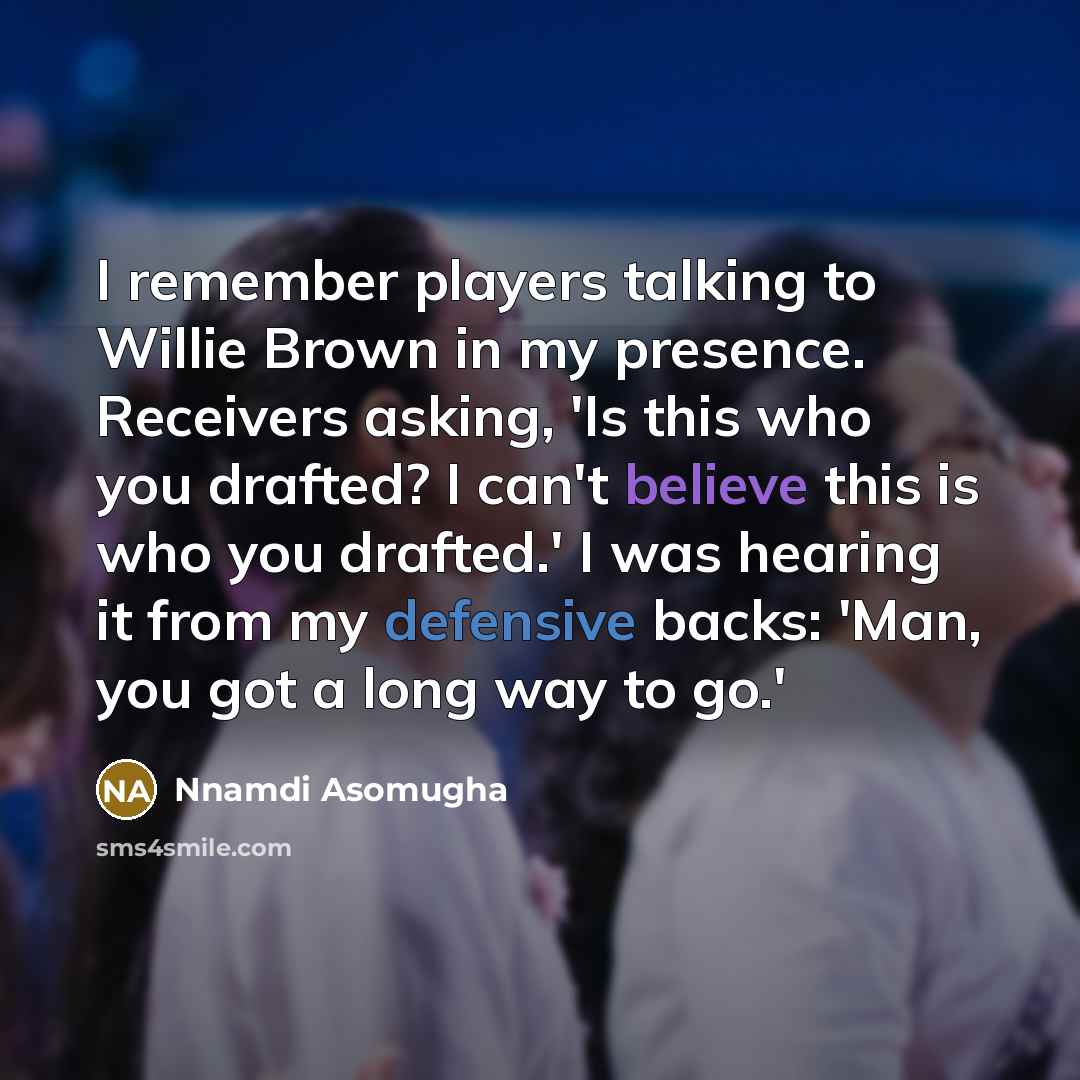 “I remember players talking to Willie Brown in my presence. Receivers asking, 'Is this who you drafted? I can't believe this is who you drafted.' I was hearing it from my defensive backs: 'Man, you got a long way to go.'” quote by Nnamdi Asomugha