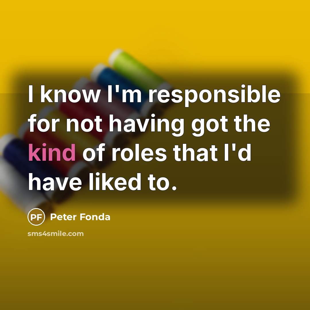 “I know I'm responsible for not having got the kind of roles that I'd have liked to.” quote by Peter Fonda
